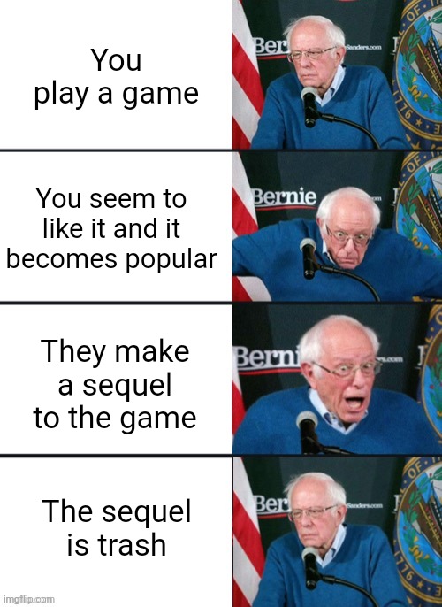 True Story | You play a game; You seem to like it and it becomes popular; They make a sequel to the game; The sequel is trash | image tagged in bernie sander reaction change,gaming,true story | made w/ Imgflip meme maker