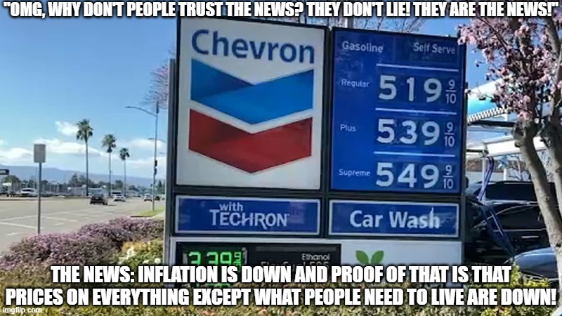 Why I Do Not Trust Media | "OMG, WHY DON'T PEOPLE TRUST THE NEWS? THEY DON'T LIE! THEY ARE THE NEWS!"; THE NEWS: INFLATION IS DOWN AND PROOF OF THAT IS THAT PRICES ON EVERYTHING EXCEPT WHAT PEOPLE NEED TO LIVE ARE DOWN! | image tagged in gas prices,inflation,bs | made w/ Imgflip meme maker