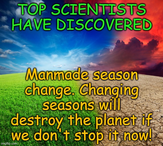 Follow the Science.... Corruption. | TOP SCIENTISTS HAVE DISCOVERED; Manmade season change. Changing seasons will destroy the planet if we don't stop it now! | image tagged in climate change | made w/ Imgflip meme maker