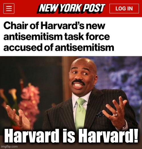 libs have filled themselves with hatred until there's no room for anything else | Harvard is Harvard! | image tagged in memes,steve harvey,harvard,antisemitism,democrats,jews | made w/ Imgflip meme maker