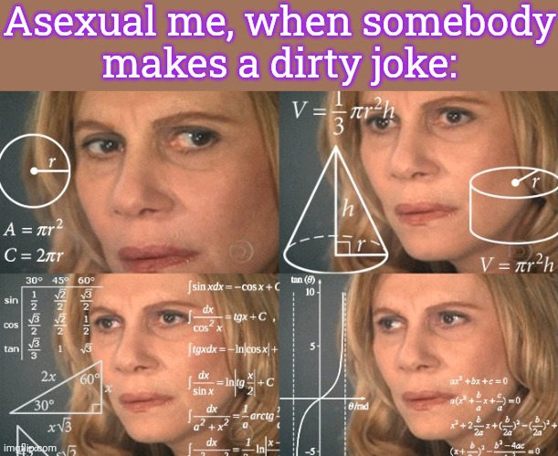 What could that possibly mean? | Asexual me, when somebody
makes a dirty joke: | image tagged in confused lady meme,i don't know,akward,and at this point i am to afraid to ask | made w/ Imgflip meme maker