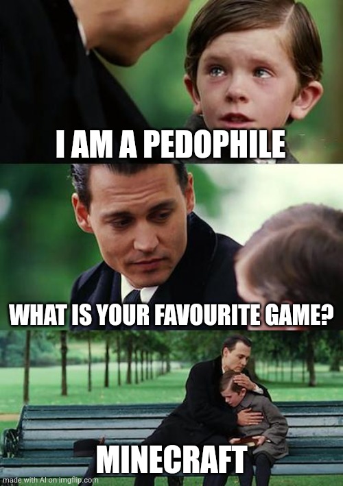 accurate | I AM A PEDOPHILE; WHAT IS YOUR FAVOURITE GAME? MINECRAFT | image tagged in memes,finding neverland | made w/ Imgflip meme maker