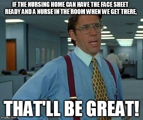 That Would Be Great Meme | IF THE NURSING HOME CAN HAVE THE FACE SHEET READY AND A NURSE IN THE ROOM WHEN WE GET THERE, THAT'LL BE GREAT! | image tagged in memes,that would be great | made w/ Imgflip meme maker