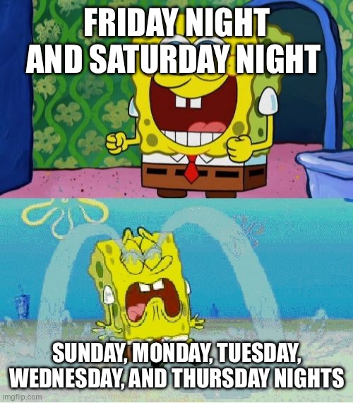 spongebob happy and sad | FRIDAY NIGHT AND SATURDAY NIGHT; SUNDAY, MONDAY, TUESDAY, WEDNESDAY, AND THURSDAY NIGHTS | image tagged in spongebob happy and sad | made w/ Imgflip meme maker