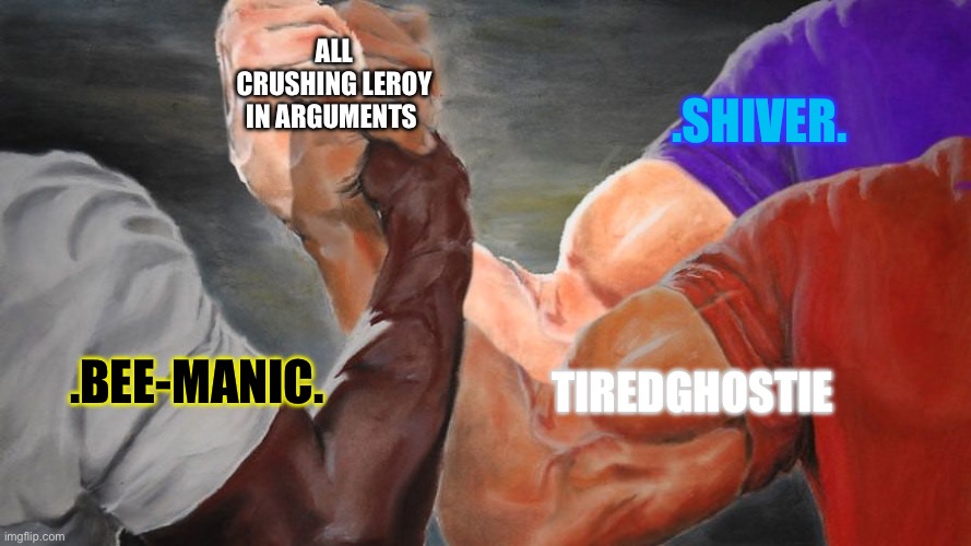 Thank you Bee and TiredGhostie | ALL CRUSHING LEROY IN ARGUMENTS; .SHIVER. TIREDGHOSTIE; .BEE-MANIC. | image tagged in epic handshake three way | made w/ Imgflip meme maker