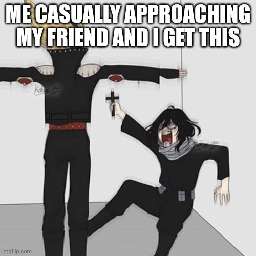 Aizawa has jesus | ME CASUALLY APPROACHING MY FRIEND AND I GET THIS | image tagged in aizawa has jesus | made w/ Imgflip meme maker