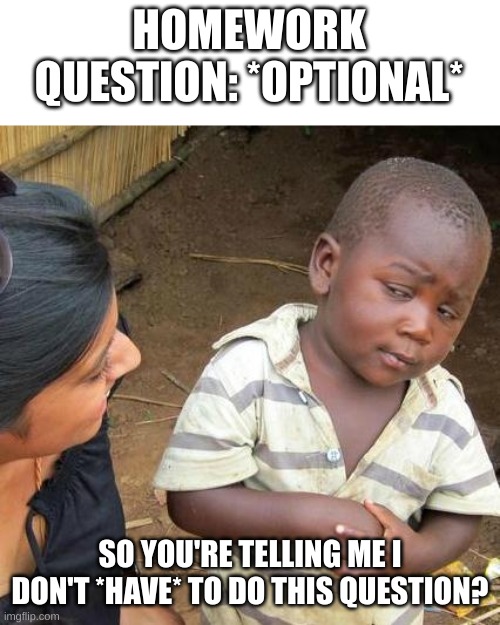 PASSSSS!!!! Rock Hard PASS! | HOMEWORK QUESTION: *OPTIONAL*; SO YOU'RE TELLING ME I DON'T *HAVE* TO DO THIS QUESTION? | image tagged in memes,third world skeptical kid | made w/ Imgflip meme maker