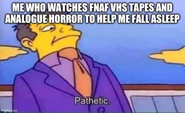 skinner pathetic | ME WHO WATCHES FNAF VHS TAPES AND ANALOGUE HORROR TO HELP ME FALL ASLEEP | image tagged in skinner pathetic | made w/ Imgflip meme maker