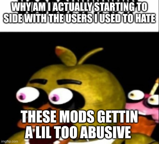 im feeling guilt but for what reason | WHY AM I ACTUALLY STARTING TO SIDE WITH THE USERS I USED TO HATE; THESE MODS GETTIN A LIL TOO ABUSIVE | image tagged in fnaf chica boobs | made w/ Imgflip meme maker