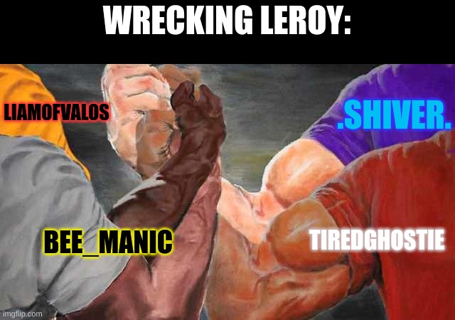 Epic Handshake 4 Arms | WRECKING LEROY:; .SHIVER. LIAMOFVALOS; TIREDGHOSTIE; BEE_MANIC | image tagged in epic handshake 4 arms | made w/ Imgflip meme maker