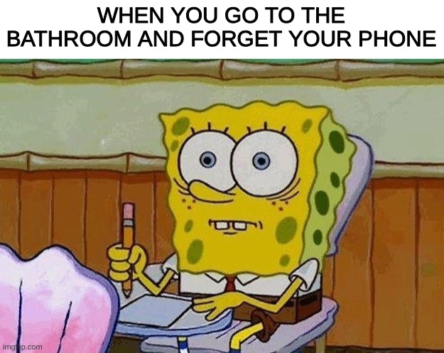 not fun | WHEN YOU GO TO THE BATHROOM AND FORGET YOUR PHONE | image tagged in oh crap | made w/ Imgflip meme maker