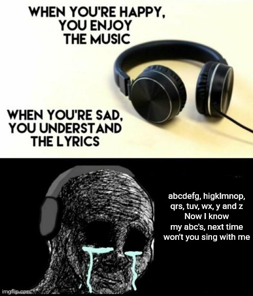 When your sad you understand the lyrics | abcdefg, higklmnop,
qrs, tuv, wx, y and z
Now I know my abc's, next time won't you sing with me | image tagged in when your sad you understand the lyrics | made w/ Imgflip meme maker