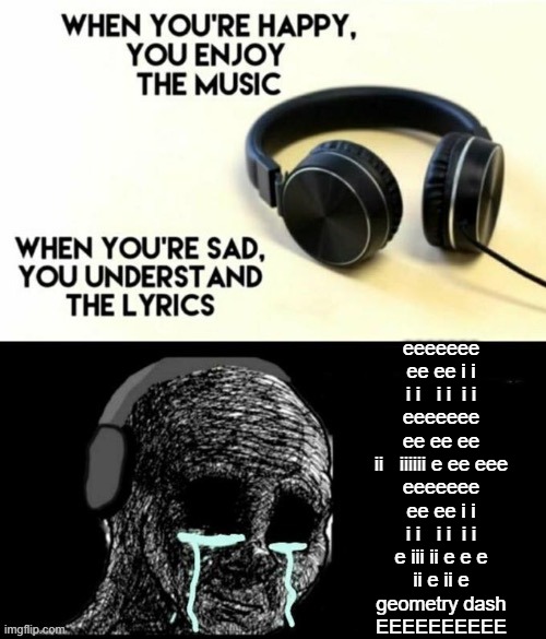 eee | eeeeeee
ee ee i i
i i   i i  i i
eeeeeee
ee ee ee
ii   iiiiii e ee eee
eeeeeee
ee ee i i
i i   i i  i i
e iii ii e e e
ii e ii e
geometry dash
EEEEEEEEEE | image tagged in when your sad you understand the lyrics | made w/ Imgflip meme maker