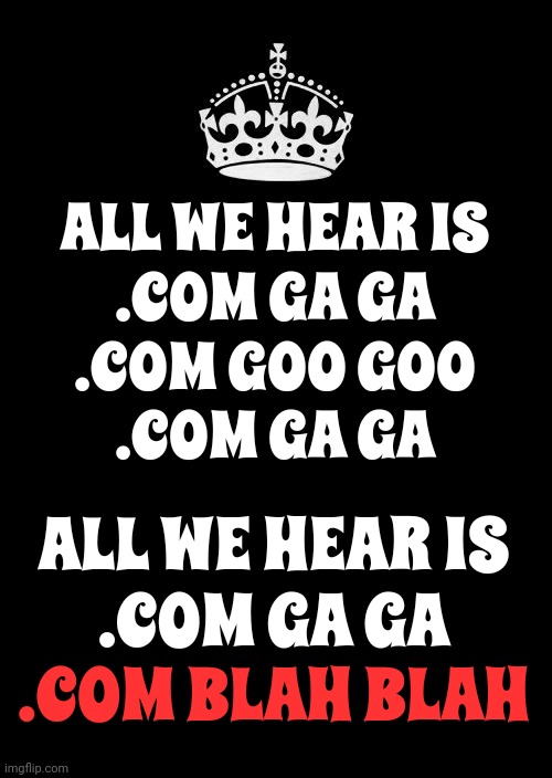 Radio Ga Ga | ALL WE HEAR IS
.COM GA GA
.COM GOO GOO
.COM GA GA; ALL WE HEAR IS
.COM GA GA
.COM BLAH BLAH; .COM BLAH BLAH | image tagged in memes,keep calm and carry on black,freddie mercury,queen,blah blah blah,good tuneage | made w/ Imgflip meme maker