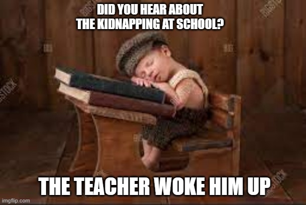 meme by Brad there was a kidnapping at school | DID YOU HEAR ABOUT THE KIDNAPPING AT SCHOOL? THE TEACHER WOKE HIM UP | image tagged in funny meme,school meme,funny,humor,play on words | made w/ Imgflip meme maker
