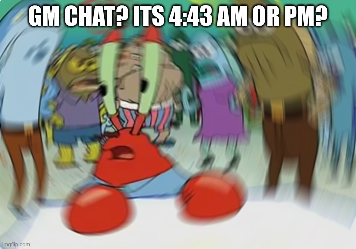 I fell asleep | GM CHAT? ITS 4:43 AM OR PM? | image tagged in memes,mr krabs blur meme | made w/ Imgflip meme maker