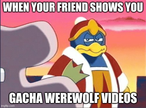 drake and josh treehouse but its dedede | WHEN YOUR FRIEND SHOWS YOU; GACHA WEREWOLF VIDEOS | image tagged in drake and josh treehouse but its dedede | made w/ Imgflip meme maker