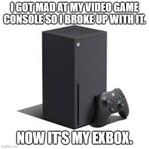 meme by Brad gaming I made the switch | I GOT MAD AT MY VIDEO GAME CONSOLE SO I BROKE UP WITH IT. NOW IT'S MY EXBOX. | image tagged in gaming,pc gaming,video games,funny meme,humor,xbox | made w/ Imgflip meme maker