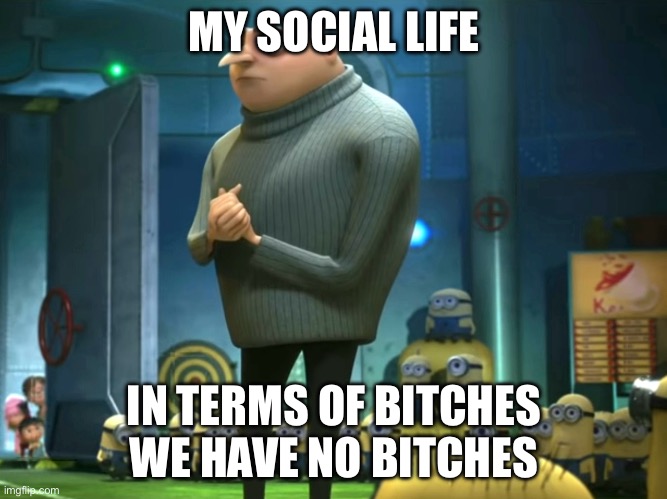 lol | MY SOCIAL LIFE; IN TERMS OF BITCHES WE HAVE NO BITCHES | image tagged in in terms of money we have no money | made w/ Imgflip meme maker