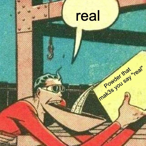 Real??? | real; Powder that mak3s you say "real" | image tagged in powder that makes you say yes,real,fr,meme,funny | made w/ Imgflip meme maker