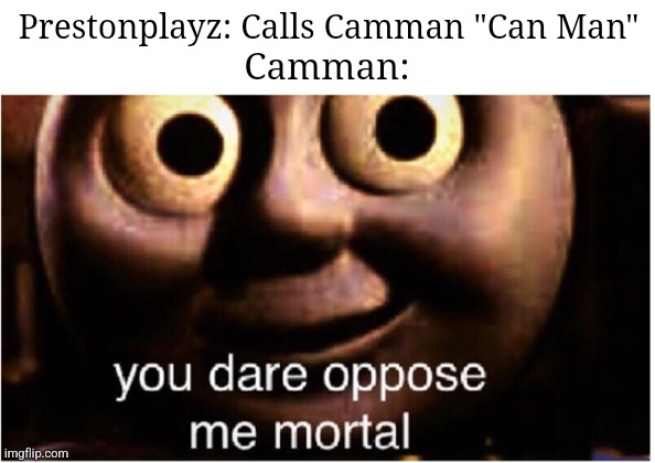 you dare oppose me mortal | Prestonplayz: Calls Camman "Can Man"; Camman: | image tagged in you dare oppose me mortal | made w/ Imgflip meme maker