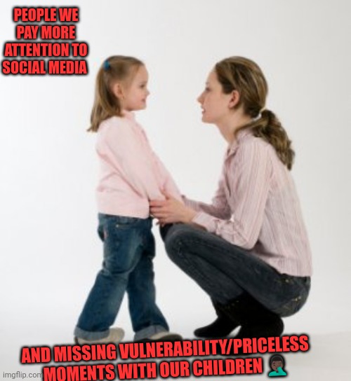 Jroc113 | PEOPLE WE PAY MORE ATTENTION TO SOCIAL MEDIA; AND MISSING VULNERABILITY/PRICELESS MOMENTS WITH OUR CHILDREN 🤦🏿‍♂️ | image tagged in parenting raising children girl asking mommy why discipline demo | made w/ Imgflip meme maker