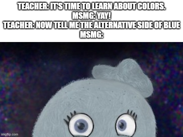 women | TEACHER: IT'S TIME TO LEARN ABOUT COLORS.
MSMG: YAY!
TEACHER: NOW TELL ME THE ALTERNATIVE SIDE OF BLUE
MSMG: | made w/ Imgflip meme maker