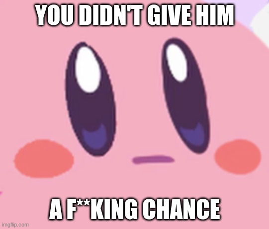 Blank Kirby Face | YOU DIDN'T GIVE HIM A F**KING CHANCE | image tagged in blank kirby face | made w/ Imgflip meme maker