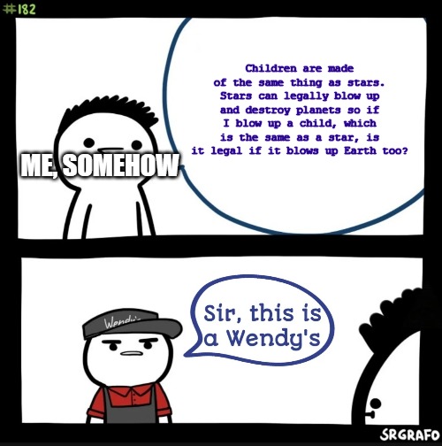 Sir this is a Wendy's | Children are made of the same thing as stars. Stars can legally blow up and destroy planets so if I blow up a child, which is the same as a star, is it legal if it blows up Earth too? ME, SOMEHOW | image tagged in sir this is a wendy's | made w/ Imgflip meme maker