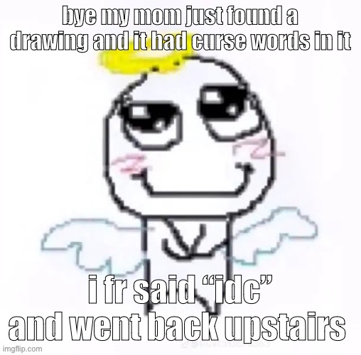 like stop calling my name for dumb shit i’m literally eating | bye my mom just found a drawing and it had curse words in it; i fr said “idc” and went back upstairs | image tagged in angelically | made w/ Imgflip meme maker