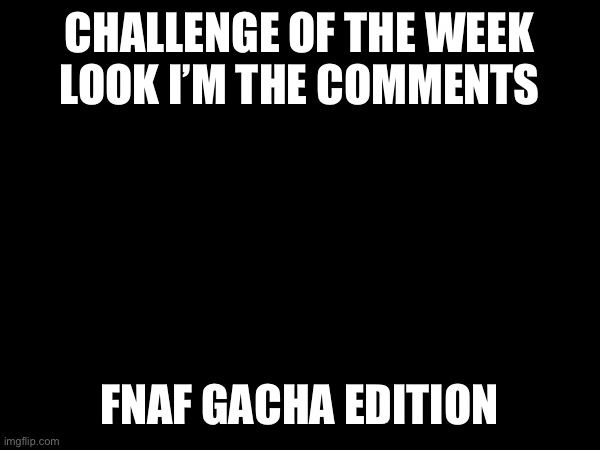 ITS TO KEEP THE STREAM ALIVE | CHALLENGE OF THE WEEK
LOOK I’M THE COMMENTS; FNAF GACHA EDITION | image tagged in fnaf,gacha,challenge | made w/ Imgflip meme maker
