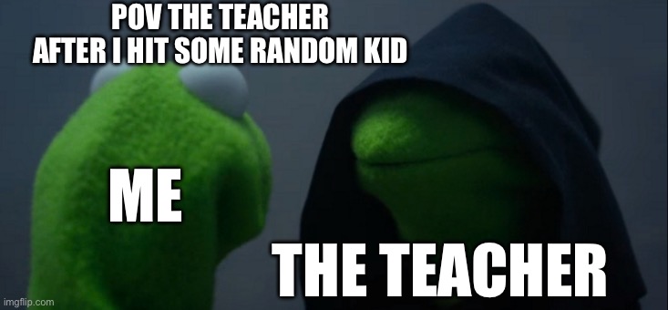 Dead | POV THE TEACHER AFTER I HIT SOME RANDOM KID; ME; THE TEACHER | image tagged in memes,evil kermit,teacher,lol so funny | made w/ Imgflip meme maker
