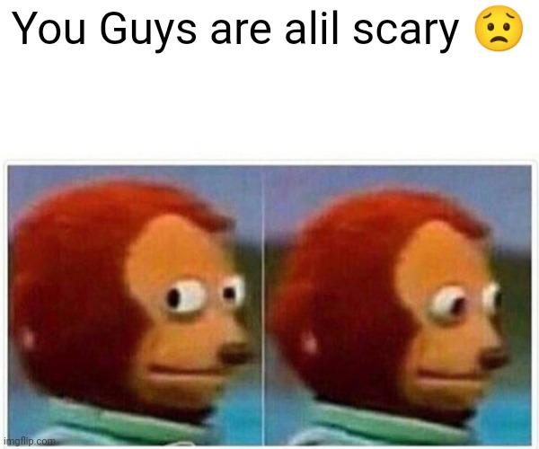 Jroc113 | You Guys are alil scary 😟 | image tagged in memes,monkey puppet | made w/ Imgflip meme maker
