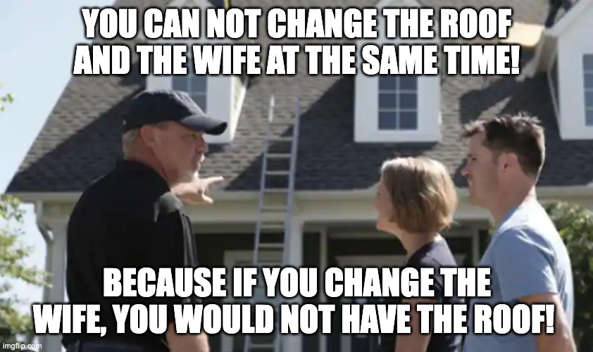 YOU CAN NOT CHANGE THE ROOF AND THE WIFE AT THE SAME TIME! BECAUSE IF YOU CHANGE THE WIFE, YOU WOULD NOT HAVE THE ROOF! | made w/ Imgflip meme maker