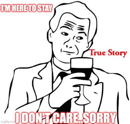 Jroc113 | I'M HERE TO STAY; I DON'T CARE..SORRY | image tagged in memes,true story | made w/ Imgflip meme maker