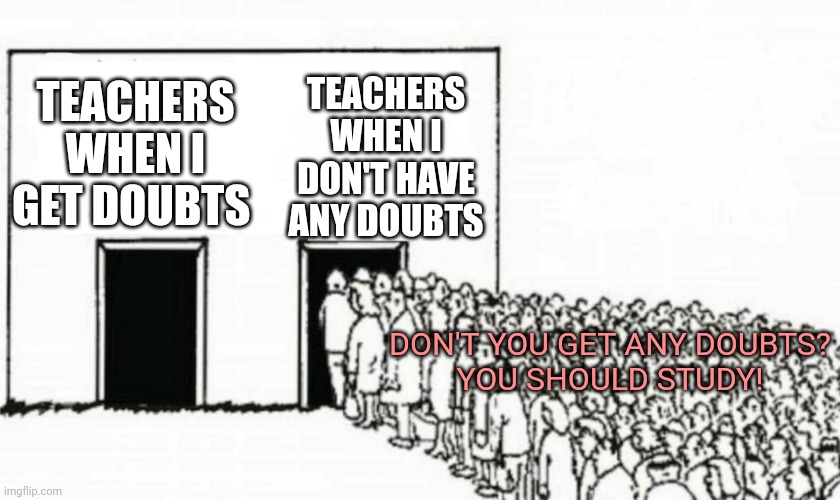 Two doors crowd | TEACHERS WHEN I DON'T HAVE ANY DOUBTS; TEACHERS WHEN I GET DOUBTS; DON'T YOU GET ANY DOUBTS?
YOU SHOULD STUDY! | image tagged in two doors crowd | made w/ Imgflip meme maker