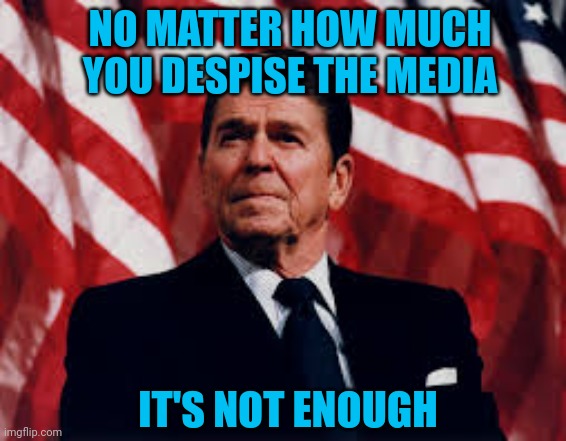 Ronald Reagan | NO MATTER HOW MUCH YOU DESPISE THE MEDIA IT'S NOT ENOUGH | image tagged in ronald reagan | made w/ Imgflip meme maker