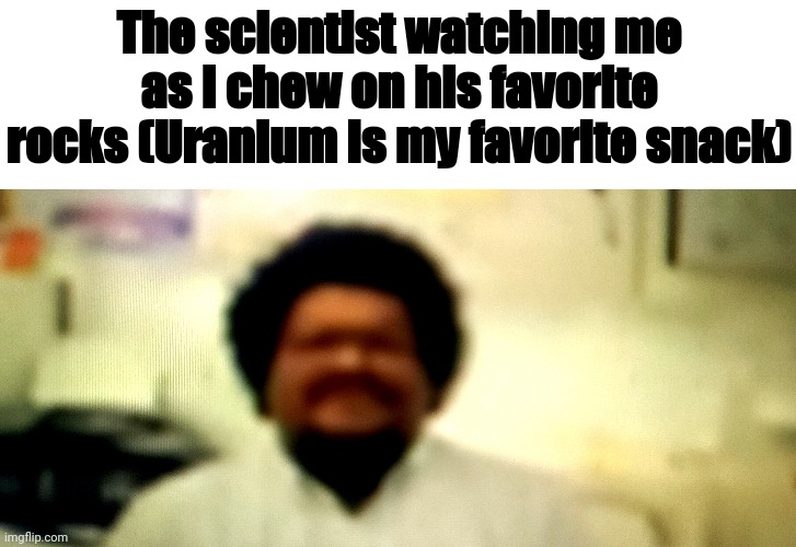 Too good to resist :,) | The scientist watching me as I chew on his favorite rocks (Uranium is my favorite snack) | image tagged in science,uranium,snacks | made w/ Imgflip meme maker