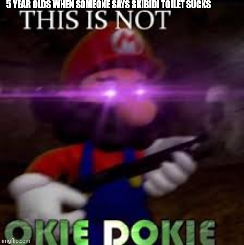 So true | 5 YEAR OLDS WHEN SOMEONE SAYS SKIBIDI TOILET SUCKS | image tagged in this is not okie dokie | made w/ Imgflip meme maker