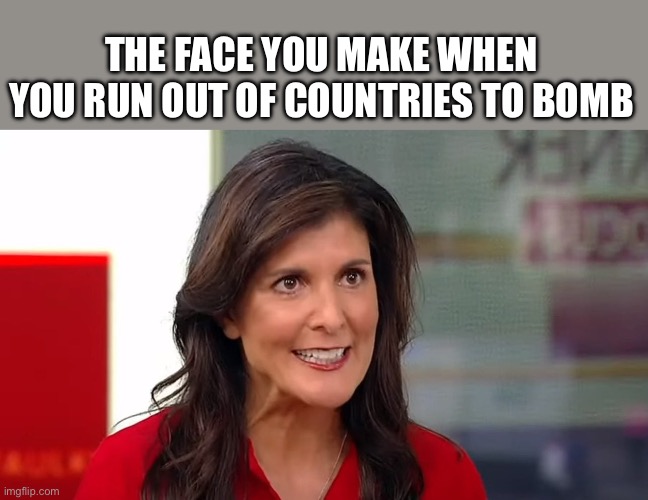 Nikki Haley | THE FACE YOU MAKE WHEN YOU RUN OUT OF COUNTRIES TO BOMB | image tagged in nikki haley,politics,political meme,election,usa | made w/ Imgflip meme maker