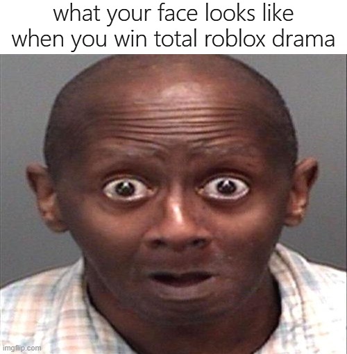 thats how i kinda feel | what your face looks like when you win total roblox drama | image tagged in memes,funny,funny face,roblox,total drama | made w/ Imgflip meme maker