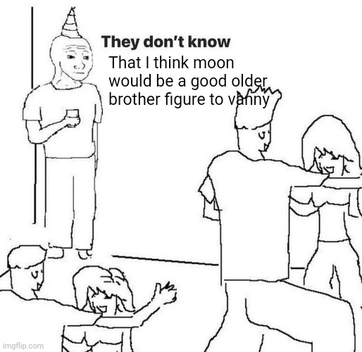 Now they know | That I think moon would be a good older brother figure to vanny | image tagged in they dont know | made w/ Imgflip meme maker