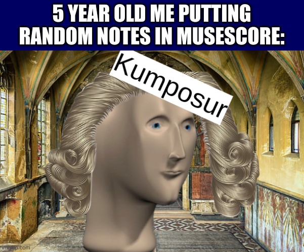 Musicians will relate... | 5 YEAR OLD ME PUTTING RANDOM NOTES IN MUSESCORE: | image tagged in memes,funny memes | made w/ Imgflip meme maker