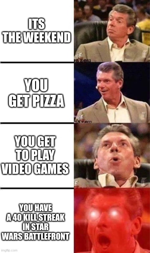 Vince McMahon Reaction w/Glowing Eyes | ITS THE WEEKEND; YOU GET PIZZA; YOU GET TO PLAY VIDEO GAMES; YOU HAVE A 40 KILL STREAK IN STAR WARS BATTLEFRONT | image tagged in vince mcmahon reaction w/glowing eyes | made w/ Imgflip meme maker