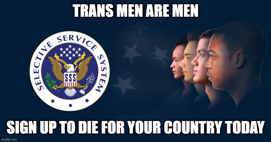 Transervice Requirement | TRANS MEN ARE MEN; SIGN UP TO DIE FOR YOUR COUNTRY TODAY | image tagged in transgender,trans,men,male,gender,female | made w/ Imgflip meme maker