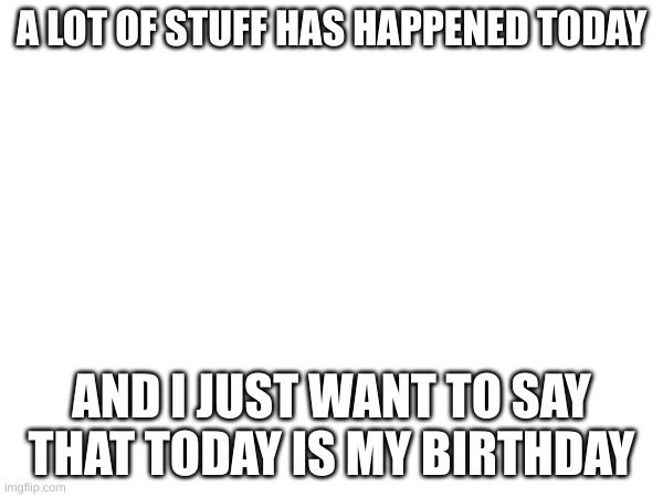 Today is my birthday sorry for posting this late. | A LOT OF STUFF HAS HAPPENED TODAY; https://scratch.mit.edu/projects/953884121/; AND I JUST WANT TO SAY THAT TODAY IS MY BIRTHDAY | made w/ Imgflip meme maker