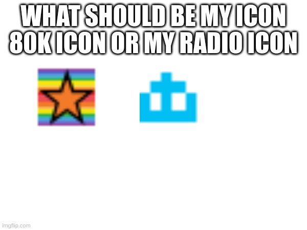 Yall choose | WHAT SHOULD BE MY ICON 80K ICON OR MY RADIO ICON | image tagged in memes,lol | made w/ Imgflip meme maker