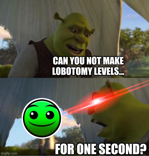 FIRE IN THE HOLE! | CAN YOU NOT MAKE LOBOTOMY LEVELS... FOR ONE SECOND? | image tagged in shrek for five minutes,geometry dash | made w/ Imgflip meme maker