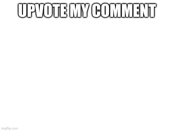 UPVOTE MY COMMENT | made w/ Imgflip meme maker