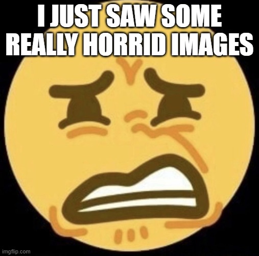 I JUST SAW SOME REALLY HORRID IMAGES | image tagged in eugh | made w/ Imgflip meme maker